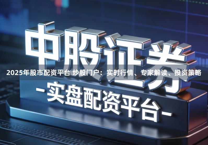2025年股市配资平台 炒股门户:实时行情、专家解读、投资策略
