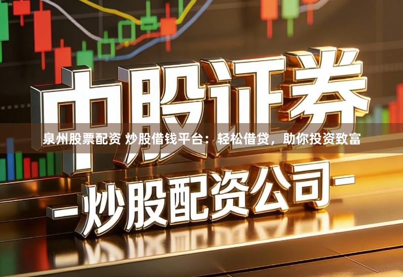 泉州股票配资 炒股借钱平台：轻松借贷，助你投资致富