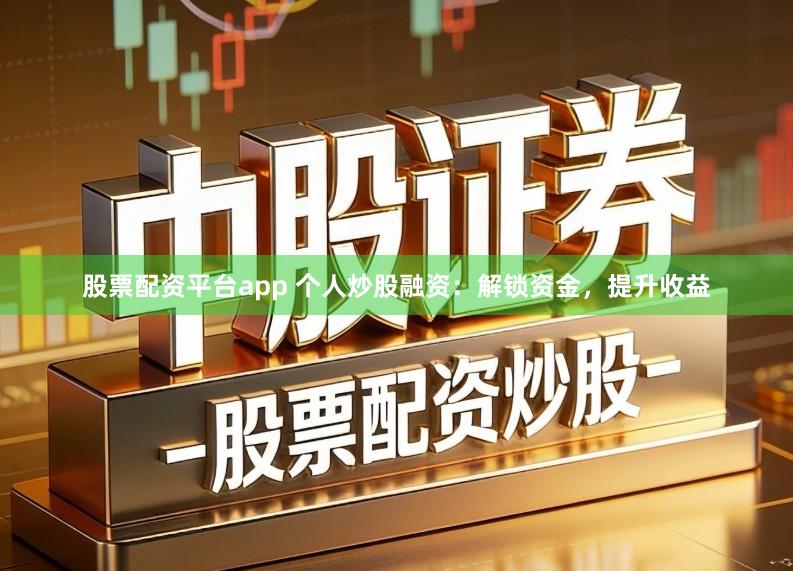 股票配资平台app 个人炒股融资：解锁资金，提升收益
