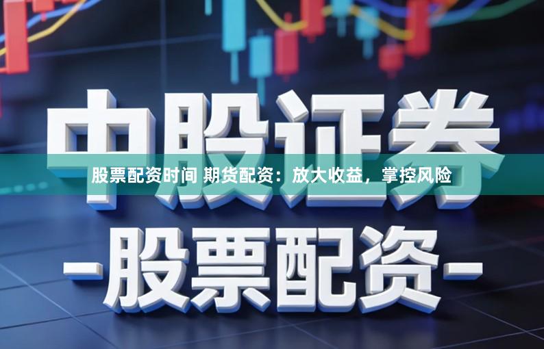 股票配资时间 期货配资：放大收益，掌控风险