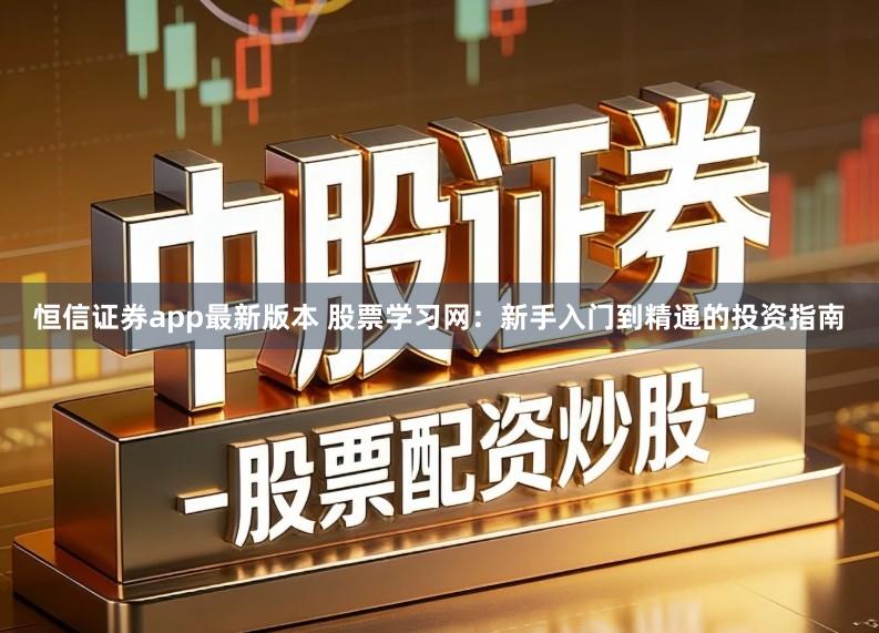 恒信证券app最新版本 股票学习网：新手入门到精通的投资指南