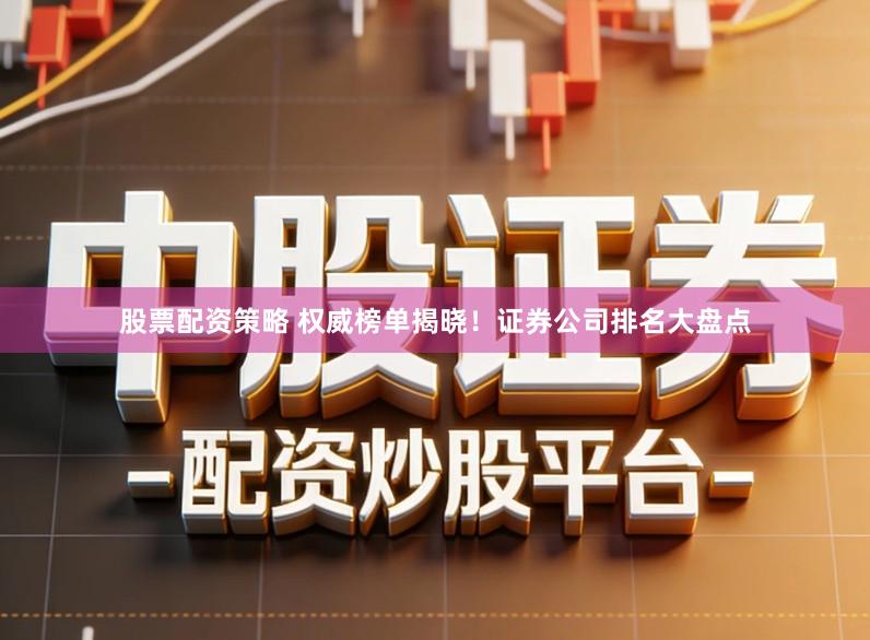 股票配资策略 权威榜单揭晓！证券公司排名大盘点