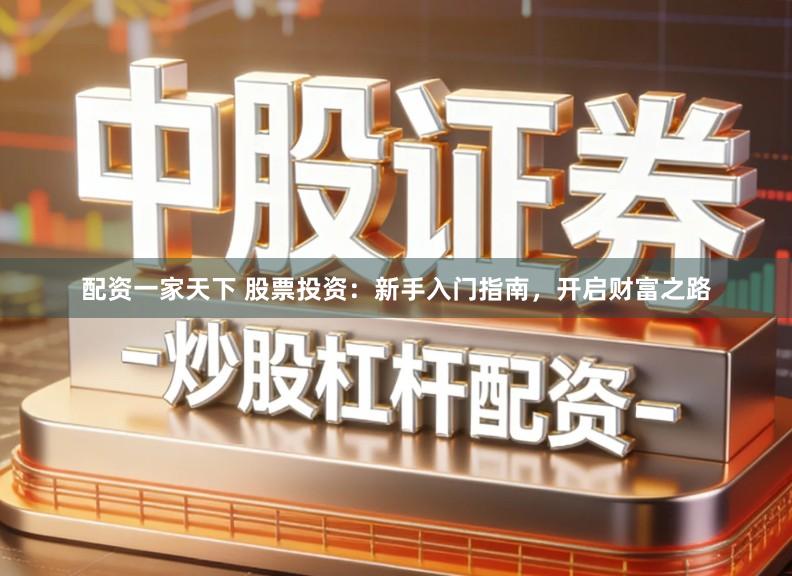 配资一家天下 股票投资：新手入门指南，开启财富之路