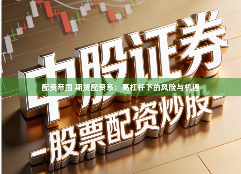 配资帝国 期货配资系：高杠杆下的风险与机遇