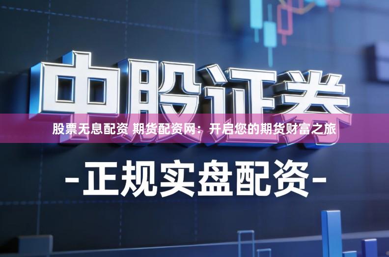 股票无息配资 期货配资网:开启您的期货财富之旅