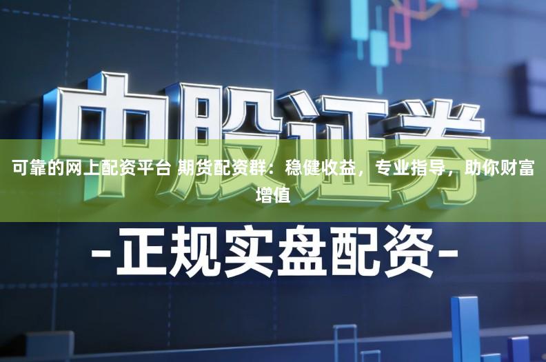 可靠的网上配资平台 期货配资群：稳健收益，专业指导，助你财富增值