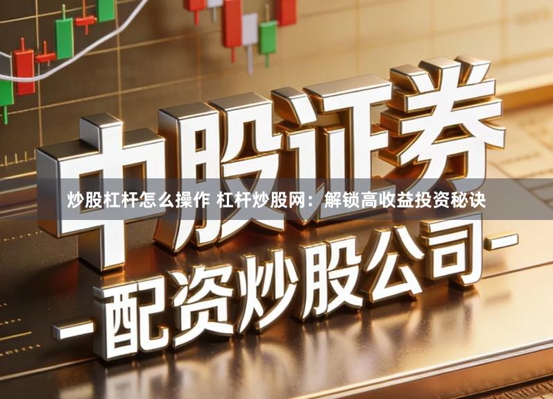 炒股杠杆怎么操作 杠杆炒股网:解锁高收益投资秘诀