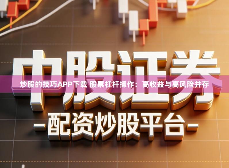 炒股的技巧APP下载 股票杠杆操作：高收益与高风险并存