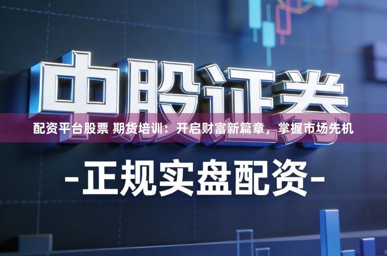 配资平台股票 期货培训:开启财富新篇章,掌握市场先机