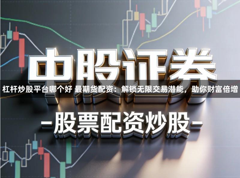 杠杆炒股平台哪个好 最期货配资：解锁无限交易潜能，助你财富倍增