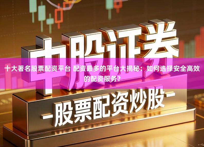 十大著名股票配资平台 配资最多的平台大揭秘:如何选择安全高效的配资服务?