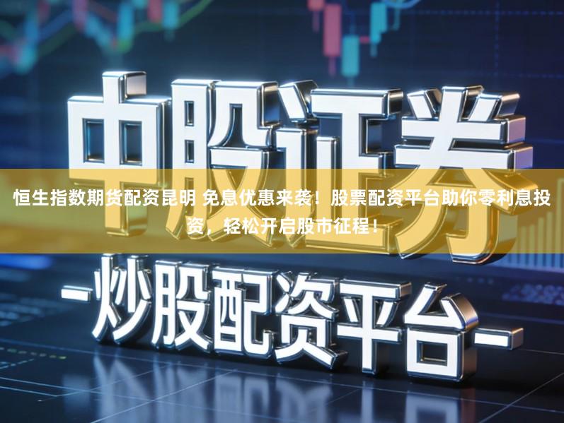 恒生指数期货配资昆明 免息优惠来袭!股票配资平台助你零利息投资,轻松开启股市征程!