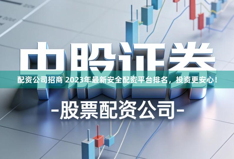 配资公司招商 2023年最新安全配资平台排名，投资更安心！