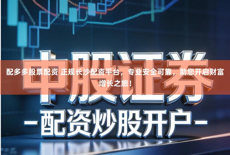 配多多股票配资 正规长沙配资平台，专业安全可靠，助您开启财富增长之旅！