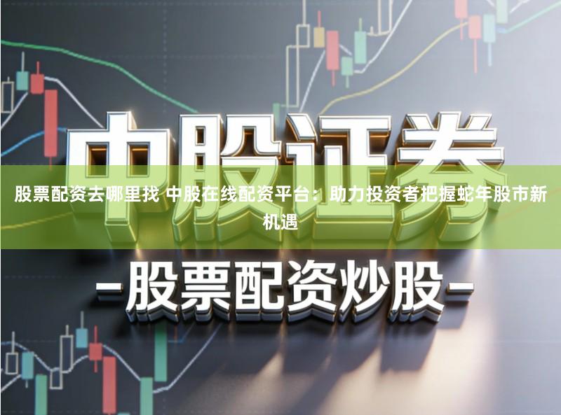 股票配资去哪里找 中股在线配资平台:助力投资者把握蛇年股市新机遇