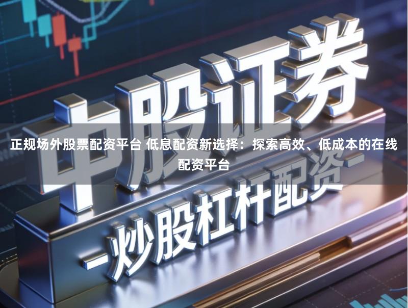 正规场外股票配资平台 低息配资新选择：探索高效、低成本的在线配资平台