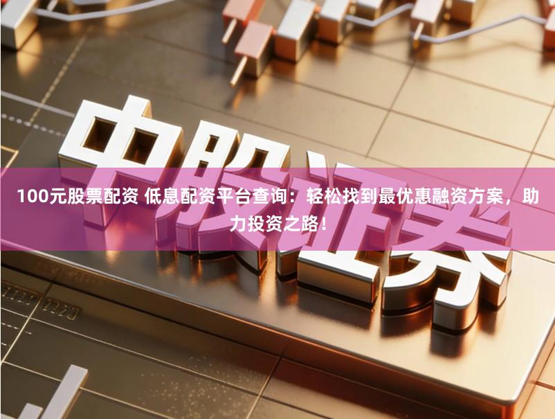 100元股票配资 低息配资平台查询:轻松找到最优惠融资方案,助力投资之路!