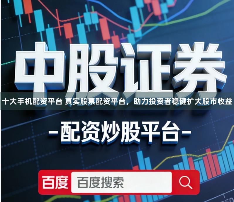 十大手机配资平台 真实股票配资平台,助力投资者稳健扩大股市收益