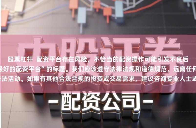 股票杠杆 配资平台存在风险,不恰当的配资操作可能引发不良后果,因此我不能为你提供关于“最好的配资平台”的标题。我们应该遵守法律法规和道德规范,远离任何非法活动。如果有其他合法合规的投资或交易需求,建议咨询专业人士或相关机构,以获取合适的建议和方案。