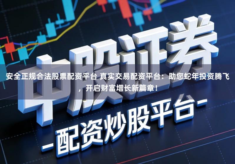 安全正规合法股票配资平台 真实交易配资平台:助您蛇年投资腾飞,开启财富增长新篇章!