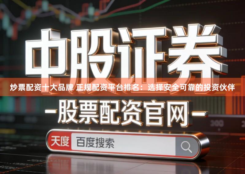 炒票配资十大品牌 正规配资平台排名：选择安全可靠的投资伙伴