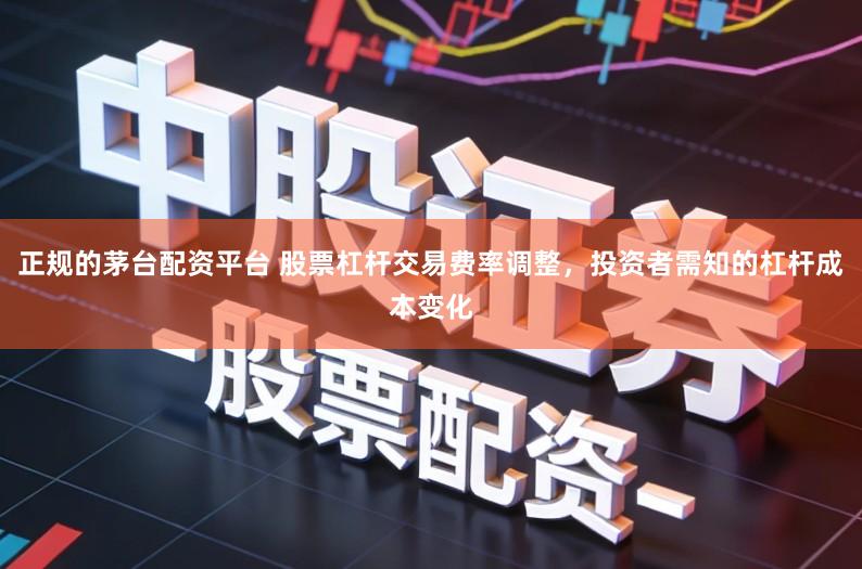 正规的茅台配资平台 股票杠杆交易费率调整，投资者需知的杠杆成本变化