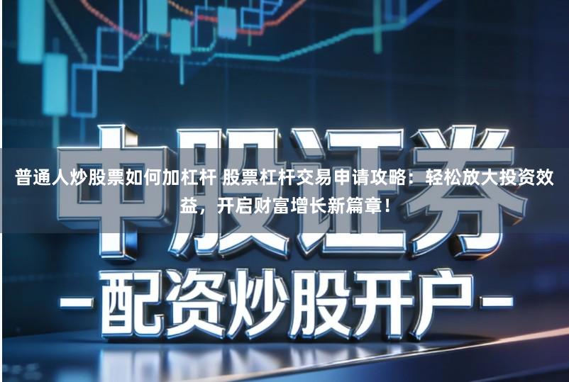 普通人炒股票如何加杠杆 股票杠杆交易申请攻略:轻松放大投资效益,开启财富增长新篇章!