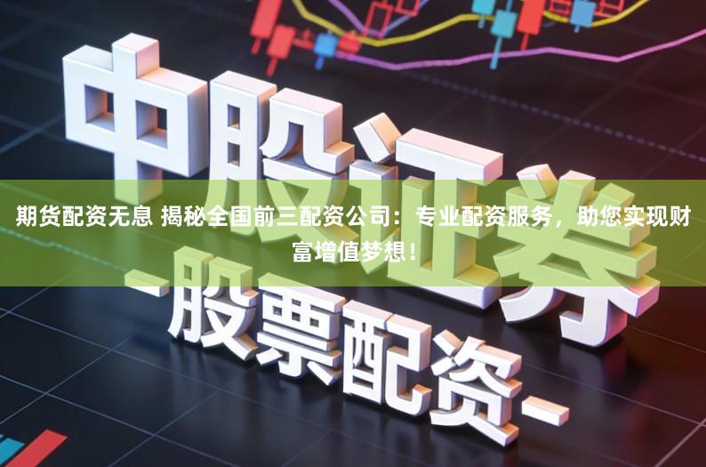 期货配资无息 揭秘全国前三配资公司：专业配资服务，助您实现财富增值梦想！