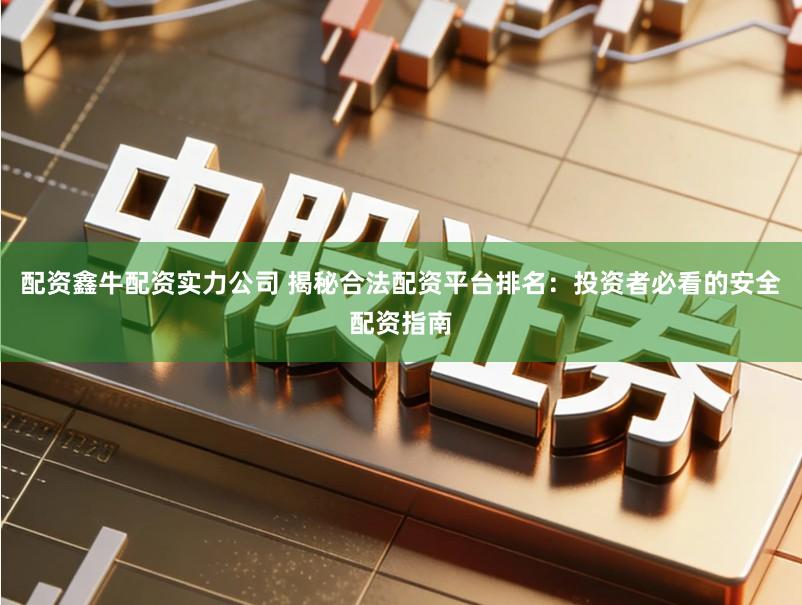 配资鑫牛配资实力公司 揭秘合法配资平台排名：投资者必看的安全配资指南