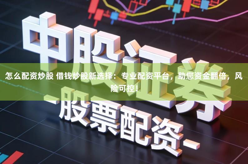 怎么配资炒股 借钱炒股新选择：专业配资平台，助您资金翻倍，风险可控！