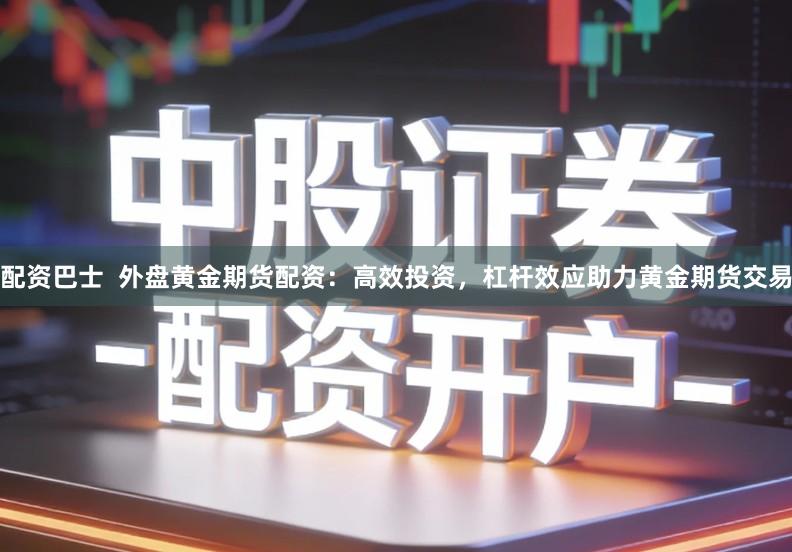 配资巴士 外盘黄金期货配资:高效投资,杠杆效应助力黄金期货交易