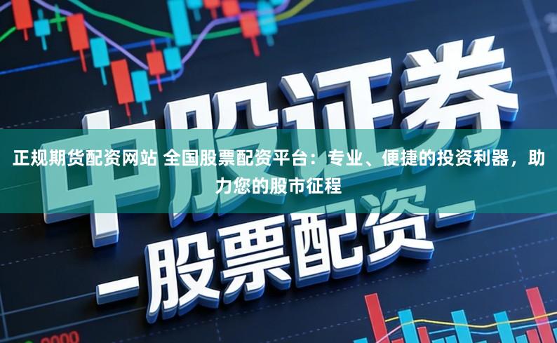 正规期货配资网站 全国股票配资平台:专业、便捷的投资利器,助力您的股市征程