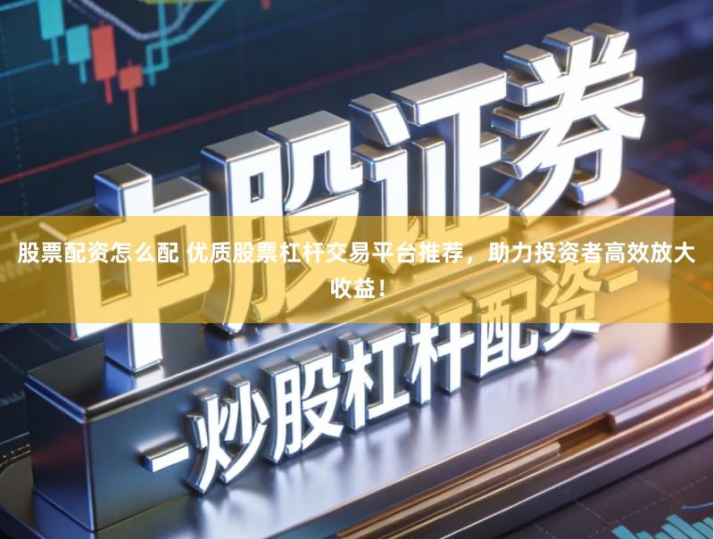 股票配资怎么配 优质股票杠杆交易平台推荐,助力投资者高效放大收益!