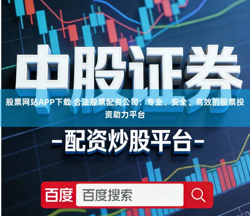 股票网站APP下载 合法股票配资公司：专业、安全、高效的股票投资助力平台