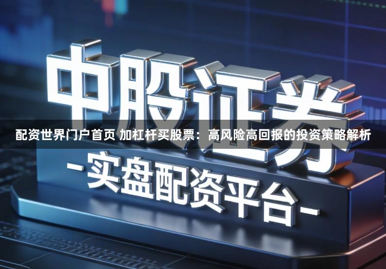 配资世界门户首页 加杠杆买股票：高风险高回报的投资策略解析