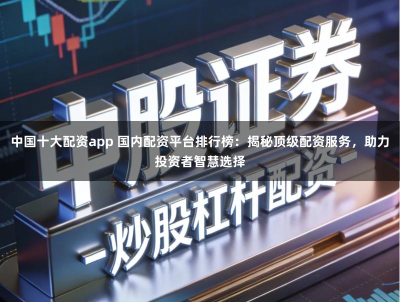 中国十大配资app 国内配资平台排行榜:揭秘顶级配资服务,助力投资者智慧选择