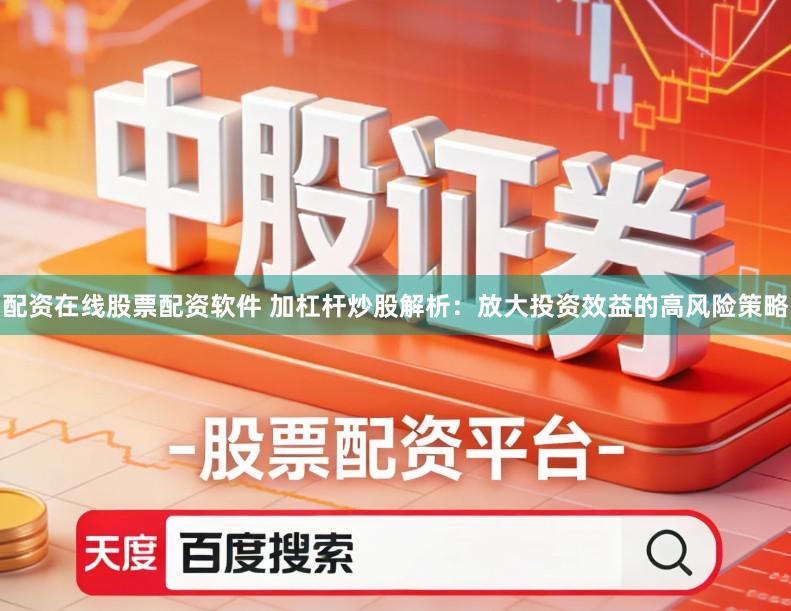 配资在线股票配资软件 加杠杆炒股解析：放大投资效益的高风险策略