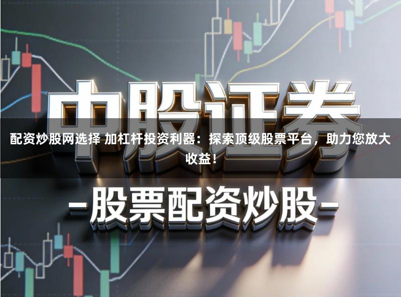 配资炒股网选择 加杠杆投资利器：探索顶级股票平台，助力您放大收益！