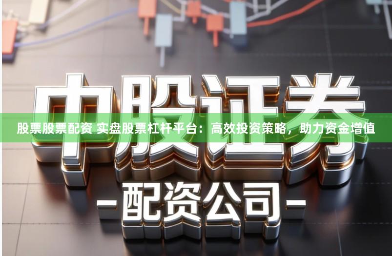 股票股票配资 实盘股票杠杆平台：高效投资策略，助力资金增值
