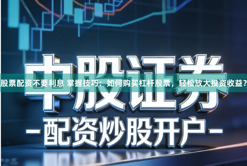 股票配资不要利息 掌握技巧：如何购买杠杆股票，轻松放大投资收益？