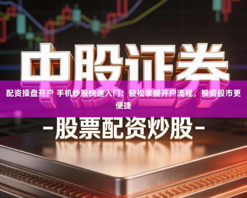 配资操盘开户 手机炒股快速入门:轻松掌握开户流程,投资股市更便捷