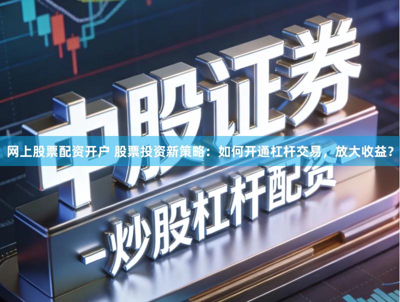 网上股票配资开户 股票投资新策略:如何开通杠杆交易,放大收益?