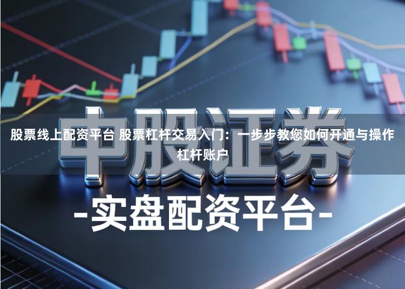 股票线上配资平台 股票杠杆交易入门:一步步教您如何开通与操作杠杆账户