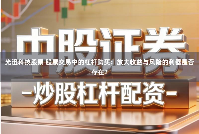 光迅科技股票 股票交易中的杠杆购买：放大收益与风险的利器是否存在？