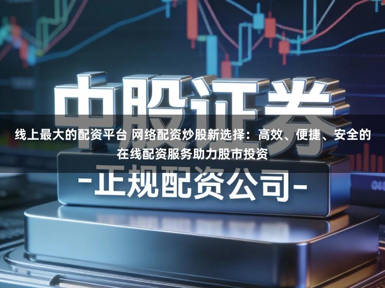 线上最大的配资平台 网络配资炒股新选择：高效、便捷、安全的在线配资服务助力股市投资