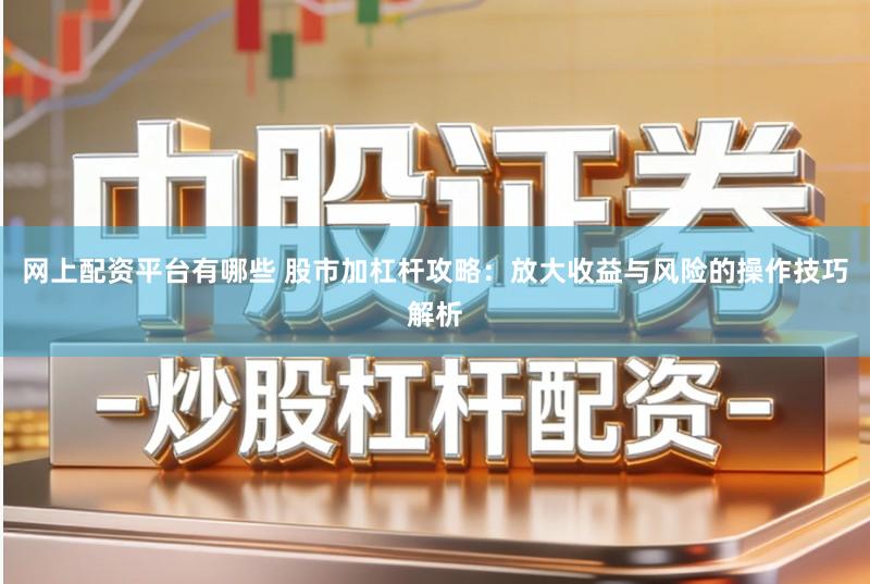 网上配资平台有哪些 股市加杠杆攻略：放大收益与风险的操作技巧解析