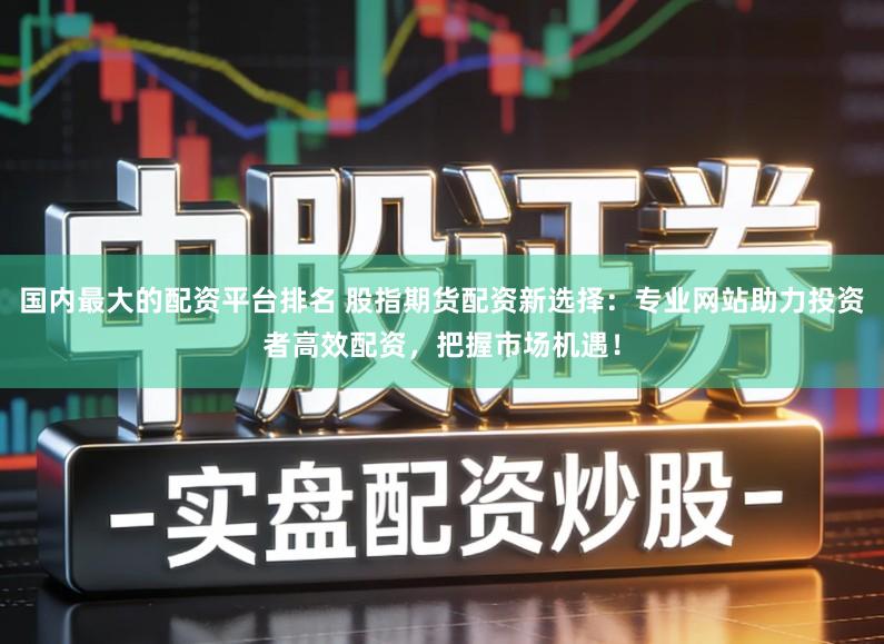 国内最大的配资平台排名 股指期货配资新选择:专业网站助力投资者高效配资,把握市场机遇!