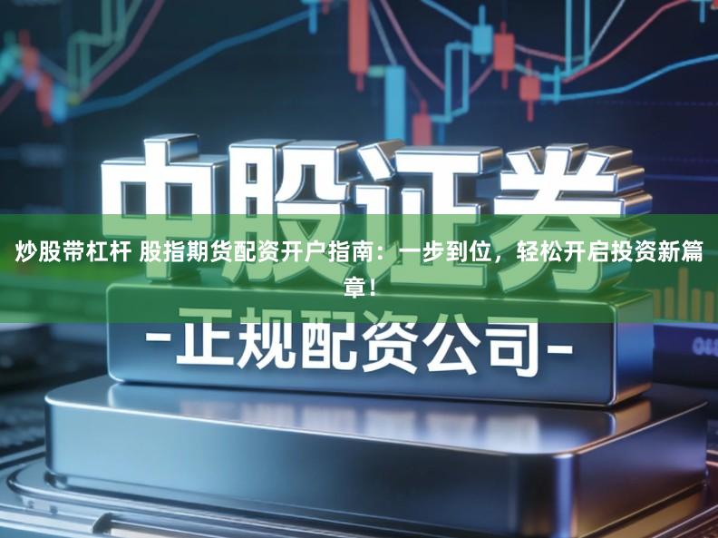 炒股带杠杆 股指期货配资开户指南：一步到位，轻松开启投资新篇章！