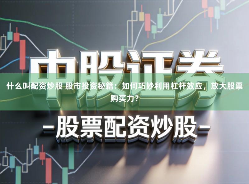 什么叫配资炒股 股市投资秘籍:如何巧妙利用杠杆效应,放大股票购买力?