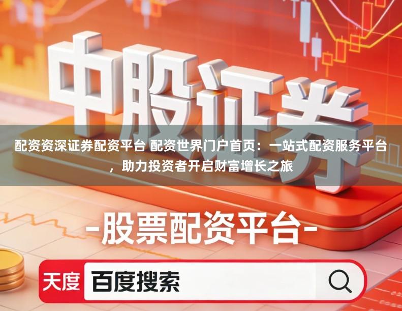 配资资深证券配资平台 配资世界门户首页:一站式配资服务平台,助力投资者开启财富增长之旅